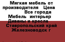 Мягкая мебель от производителя › Цена ­ 10 950 - Все города Мебель, интерьер » Диваны и кресла   . Ставропольский край,Железноводск г.